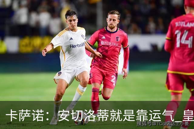 卡萨诺：安切洛蒂就是靠运气 皇马都传不了3脚球